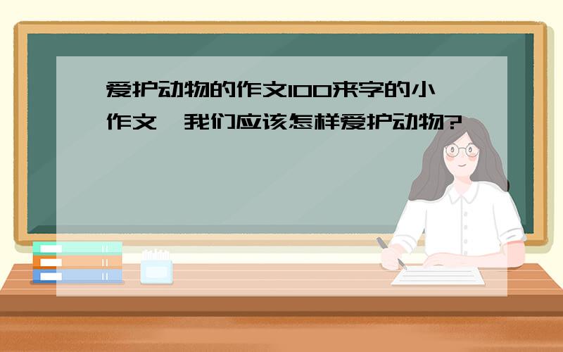 爱护动物的作文100来字的小作文,我们应该怎样爱护动物?