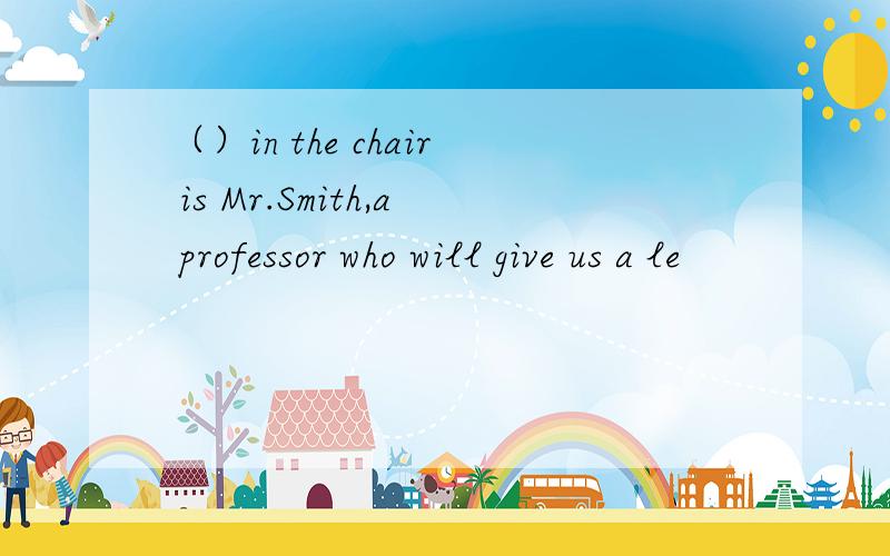 （）in the chair is Mr.Smith,a professor who will give us a le