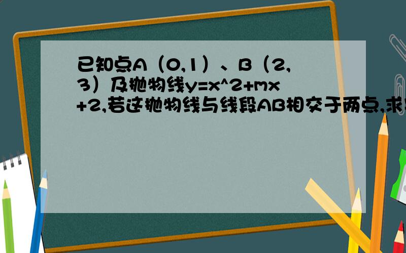 已知点A（0,1）、B（2,3）及抛物线y=x^2+mx+2,若这抛物线与线段AB相交于两点,求实数m的取值范围