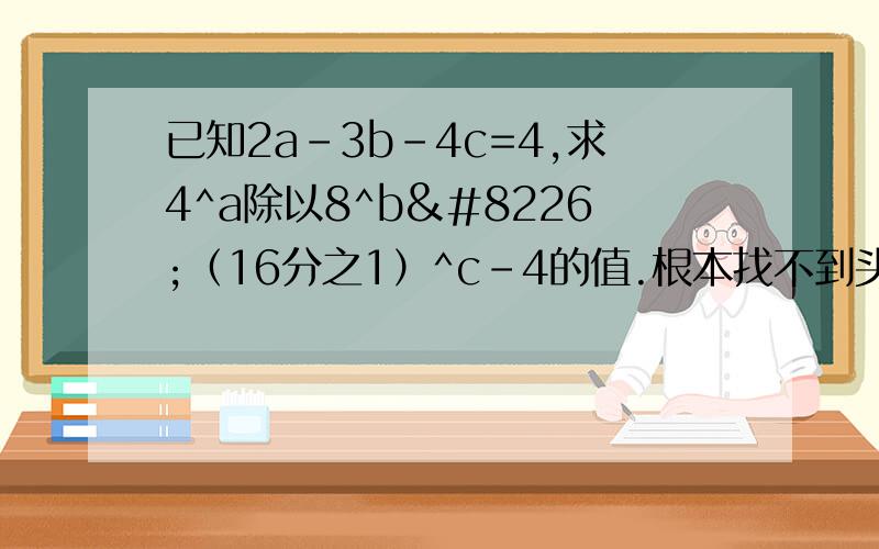 已知2a-3b-4c=4,求4^a除以8^b•（16分之1）^c-4的值.根本找不到头绪,要方法