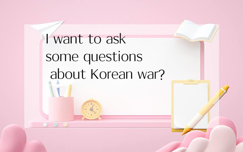 I want to ask some questions about Korean war?