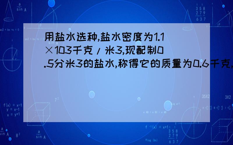 用盐水选种,盐水密度为1.1×103千克/米3,现配制0.5分米3的盐水,称得它的质量为0.6千克,