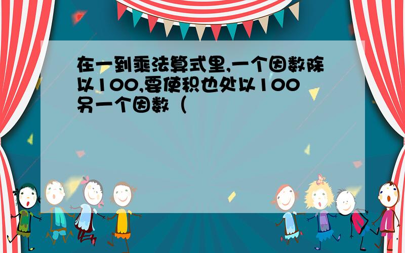 在一到乘法算式里,一个因数除以100,要使积也处以100另一个因数（　　　　　　　　　　　　）