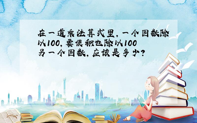 在一道乘法算式里,一个因数除以100,要使积也除以100另一个因数,应该是多少?