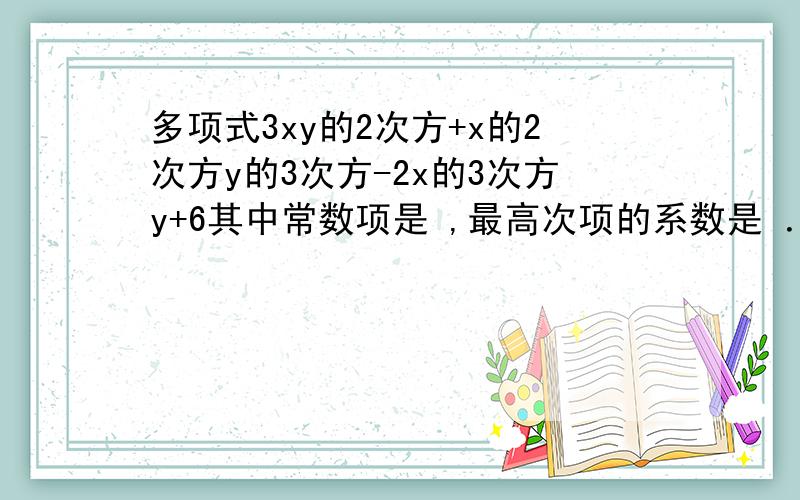 多项式3xy的2次方+x的2次方y的3次方-2x的3次方y+6其中常数项是 ,最高次项的系数是 ．