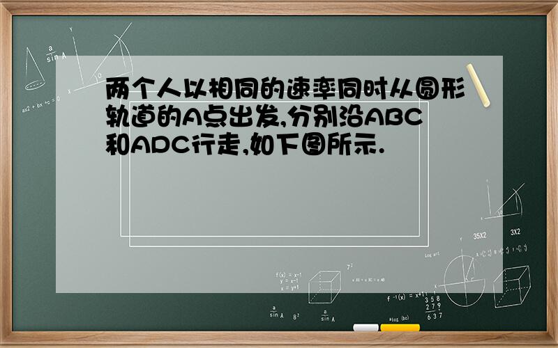 两个人以相同的速率同时从圆形轨道的A点出发,分别沿ABC和ADC行走,如下图所示.