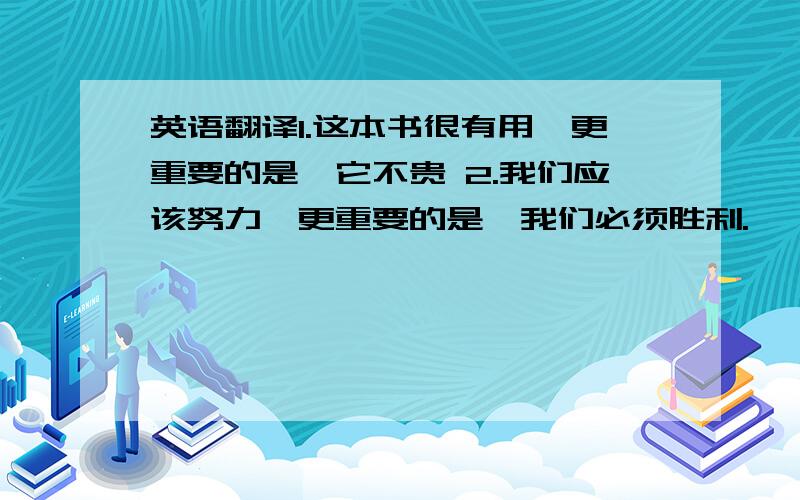 英语翻译1.这本书很有用,更重要的是,它不贵 2.我们应该努力,更重要的是,我们必须胜利.