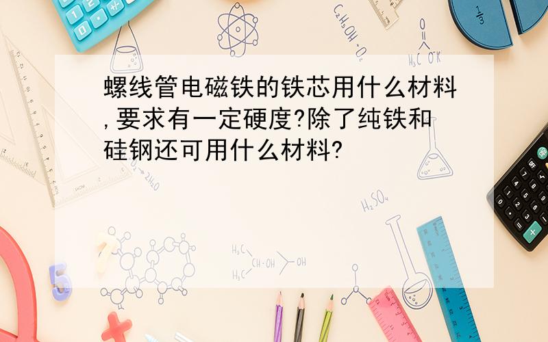 螺线管电磁铁的铁芯用什么材料,要求有一定硬度?除了纯铁和硅钢还可用什么材料?