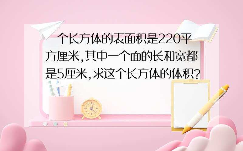 一个长方体的表面积是220平方厘米,其中一个面的长和宽都是5厘米,求这个长方体的体积?