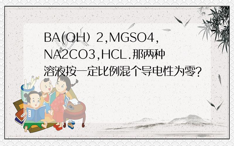 BA(OH）2,MGSO4,NA2CO3,HCL.那两种溶液按一定比例混个导电性为零?