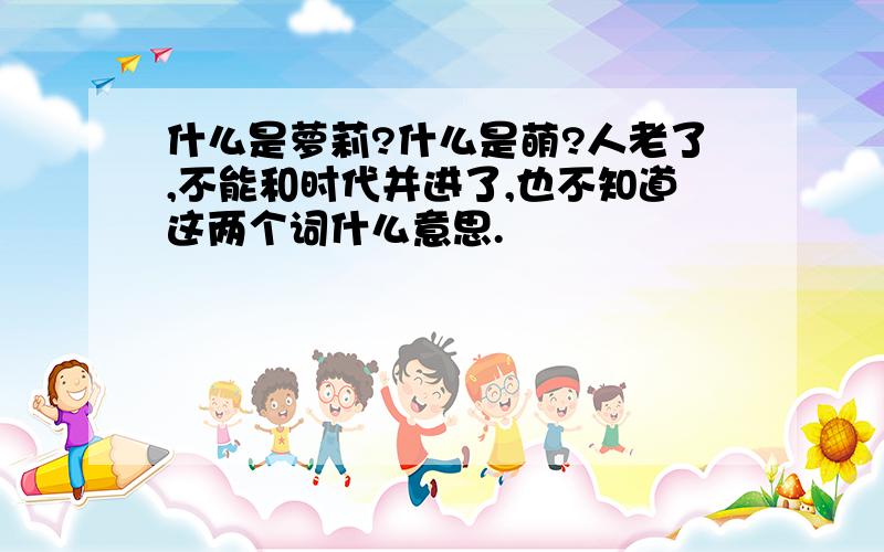 什么是萝莉?什么是萌?人老了,不能和时代并进了,也不知道这两个词什么意思.