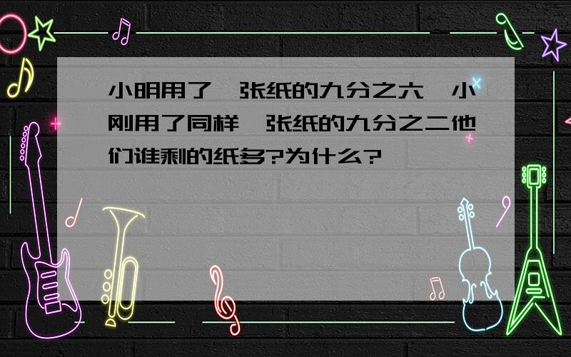 小明用了一张纸的九分之六,小刚用了同样一张纸的九分之二他们谁剩的纸多?为什么?