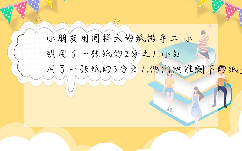 小朋友用同样大的纸做手工,小明用了一张纸的2分之1,小红用了一张纸的3分之1,他们俩谁剩下的纸多