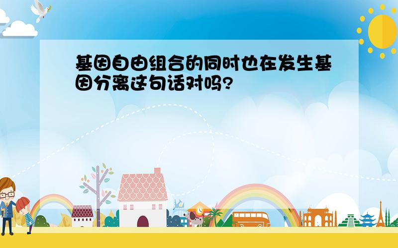 基因自由组合的同时也在发生基因分离这句话对吗?