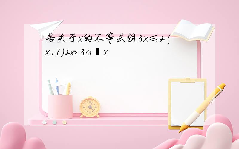 若关于x的不等式组3x≤2(x+1)2x＞3a−x