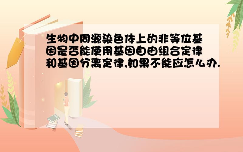 生物中同源染色体上的非等位基因是否能使用基因自由组合定律和基因分离定律,如果不能应怎么办.