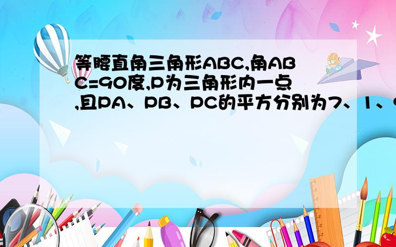 等腰直角三角形ABC,角ABC=90度,P为三角形内一点,且PA、PB、PC的平方分别为7、1、9,求角APB的大小