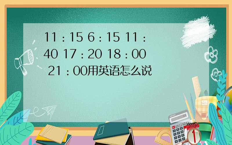 11：15 6：15 11：40 17：20 18：00 21：00用英语怎么说