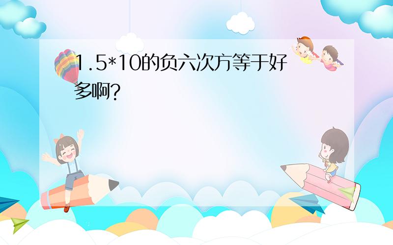 1.5*10的负六次方等于好多啊?