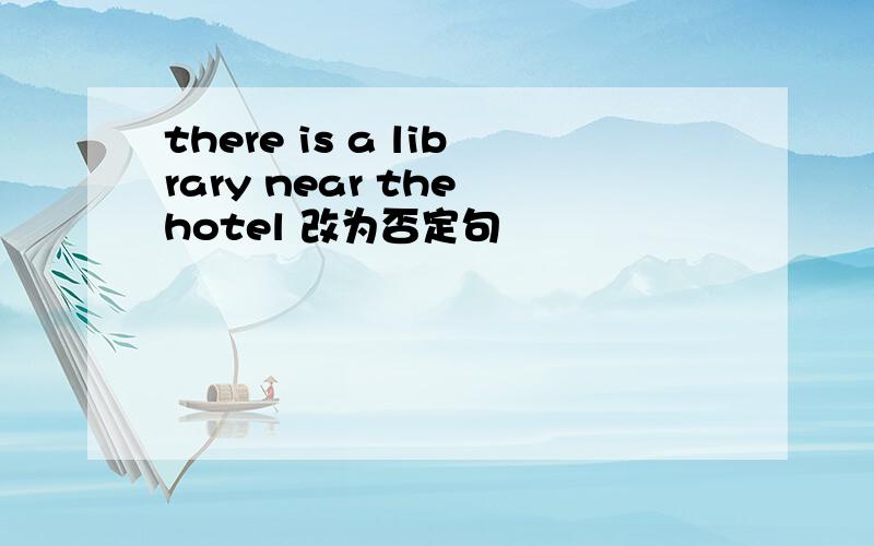 there is a library near the hotel 改为否定句