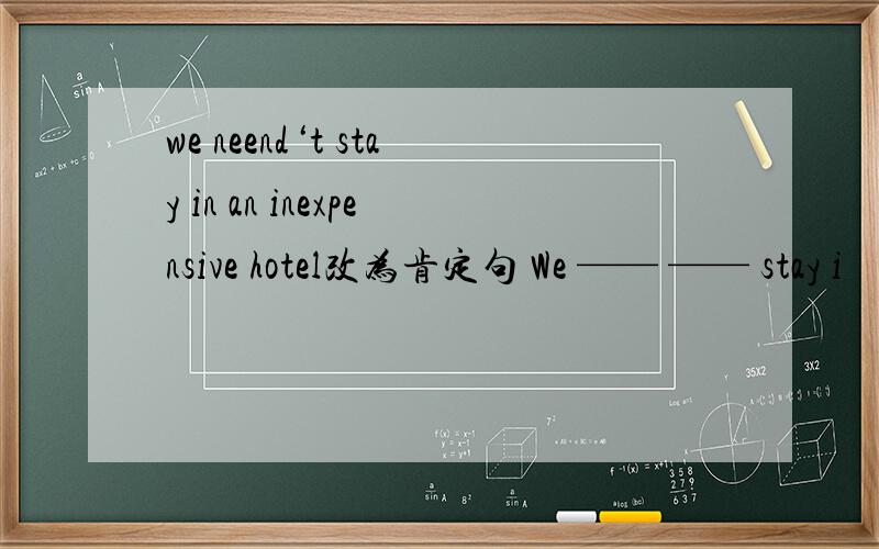 we neend‘t stay in an inexpensive hotel改为肯定句 We —— —— stay i