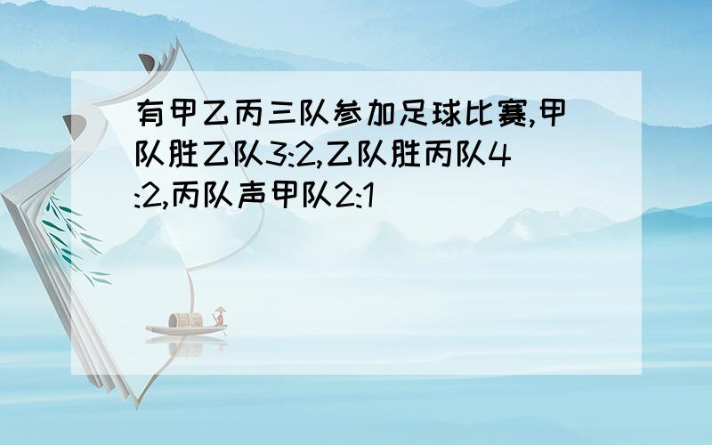 有甲乙丙三队参加足球比赛,甲队胜乙队3:2,乙队胜丙队4:2,丙队声甲队2:1