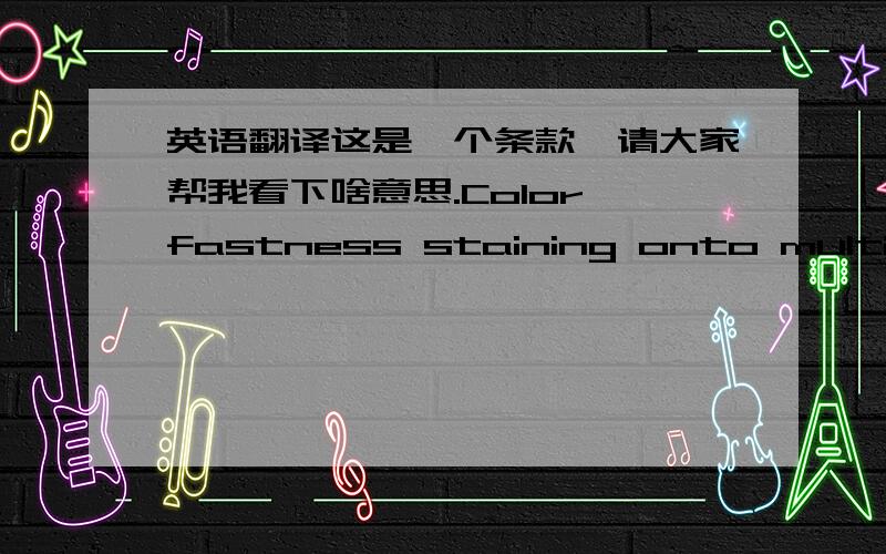 英语翻译这是一个条款,请大家帮我看下啥意思.Color fastness staining onto multifibe