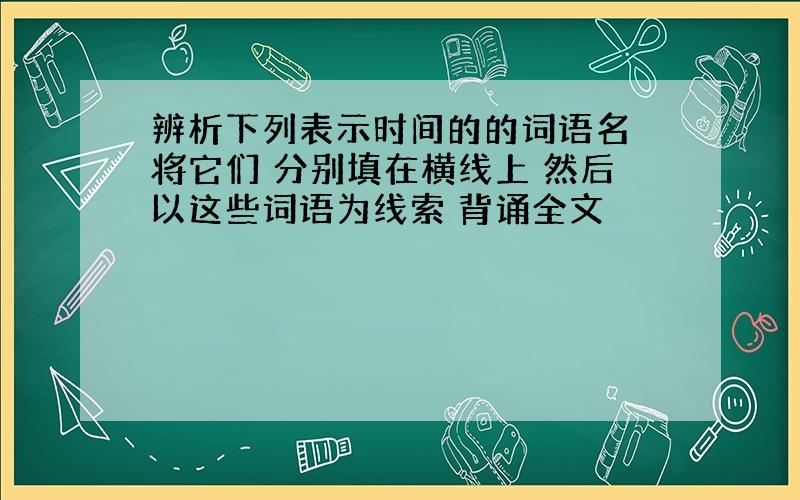 辨析下列表示时间的的词语名 将它们 分别填在横线上 然后以这些词语为线索 背诵全文