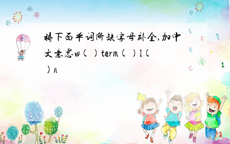 将下面单词所缺字母补全,加中文意思w()term()l()n