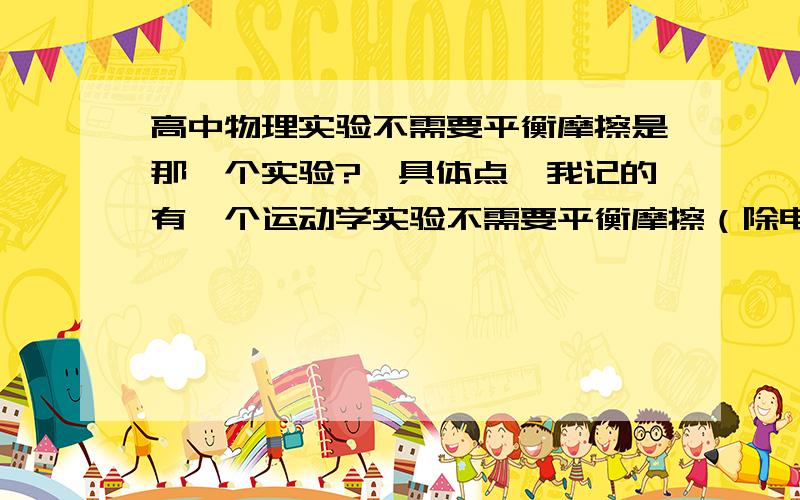 高中物理实验不需要平衡摩擦是那一个实验?,具体点,我记的有一个运动学实验不需要平衡摩擦（除电学和磁学）