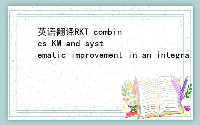 英语翻译RKT combines KM and systematic improvement in an integra