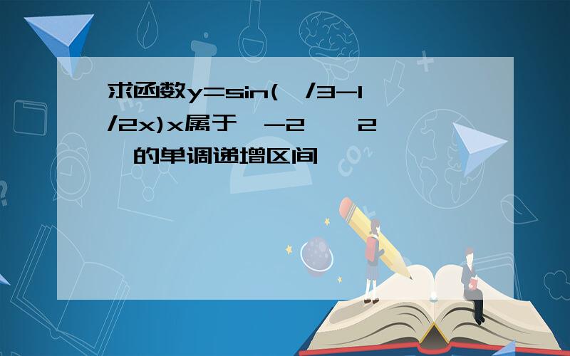 求函数y=sin(兀/3-1/2x)x属于【-2兀,2兀】的单调递增区间