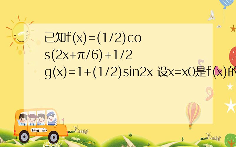 已知f(x)=(1/2)cos(2x+π/6)+1/2 g(x)=1+(1/2)sin2x 设x=x0是f(x)的一条对