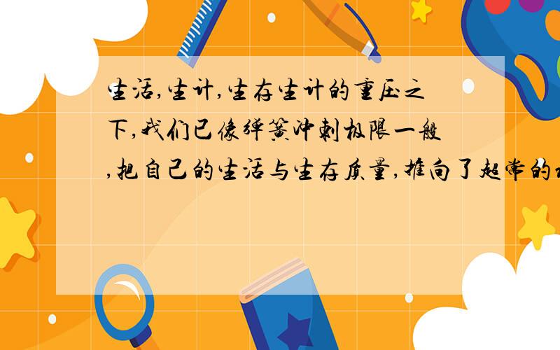 生活,生计,生存生计的重压之下,我们已像弹簧冲刺极限一般,把自己的生活与生存质量,推向了超常的状态,每每想到这些被生活压