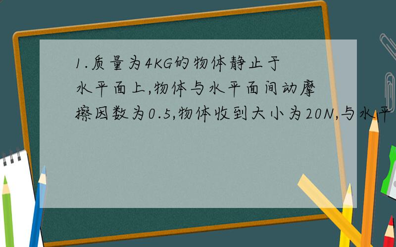 1.质量为4KG的物体静止于水平面上,物体与水平面间动摩擦因数为0.5,物体收到大小为20N,与水平方向成30度角斜向上