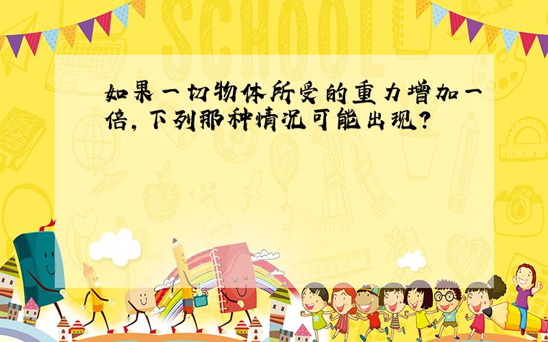 如果一切物体所受的重力增加一倍,下列那种情况可能出现?