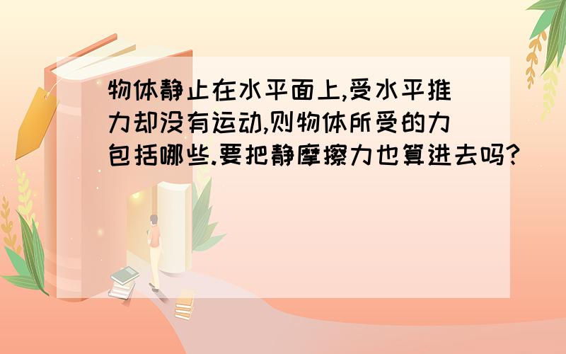 物体静止在水平面上,受水平推力却没有运动,则物体所受的力包括哪些.要把静摩擦力也算进去吗?