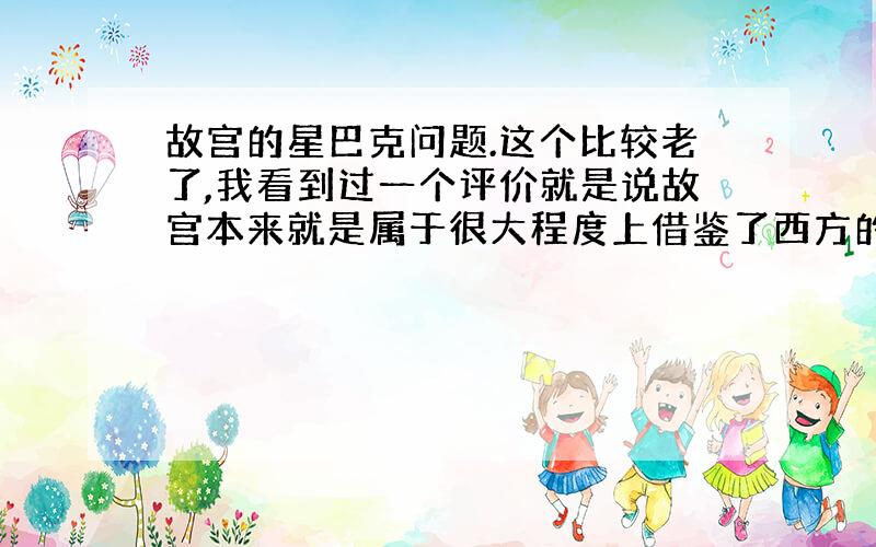 故宫的星巴克问题.这个比较老了,我看到过一个评价就是说故宫本来就是属于很大程度上借鉴了西方的一些东西,好像还有什么东方的