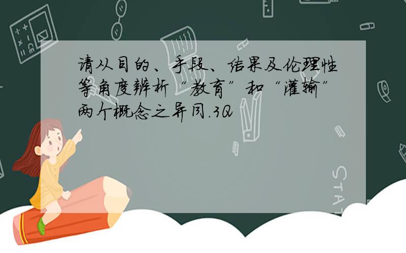 请从目的、手段、结果及伦理性等角度辨析“教育”和“灌输”两个概念之异同.3Q