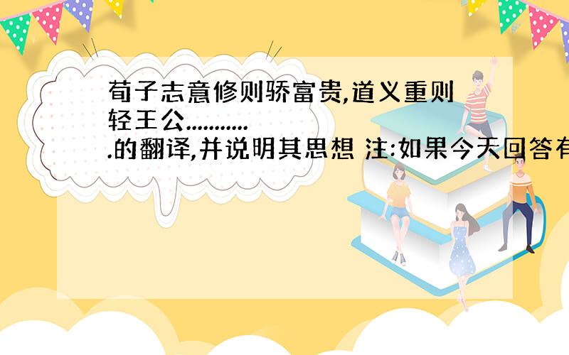 荀子志意修则骄富贵,道义重则轻王公............的翻译,并说明其思想 注:如果今天回答有加分50,但一定要正确