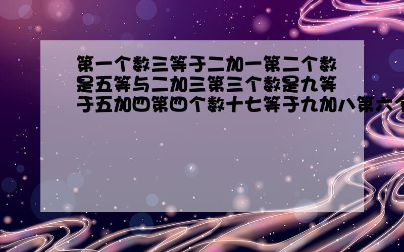 第一个数三等于二加一第二个数是五等与二加三第三个数是九等于五加四第四个数十七等于九加八第六个数是