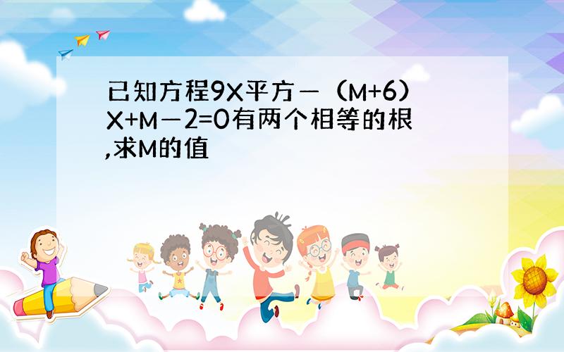 已知方程9X平方—（M+6）X+M—2=0有两个相等的根,求M的值