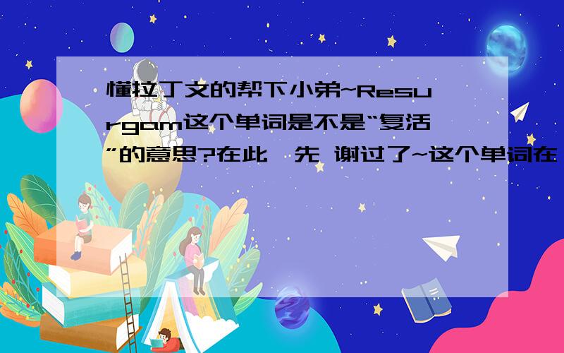 懂拉丁文的帮下小弟~Resurgam这个单词是不是“复活”的意思?在此,先 谢过了~这个单词在 《简爱》 里 看到的~