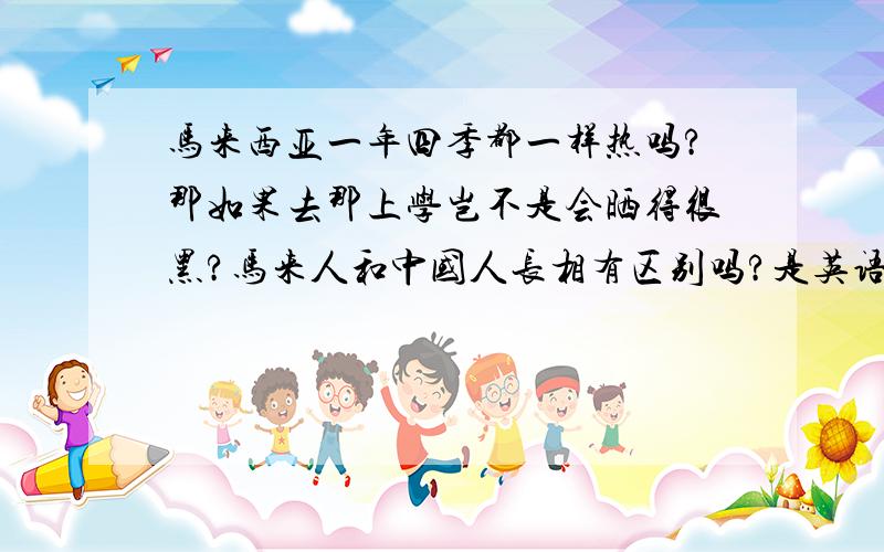 马来西亚一年四季都一样热吗?那如果去那上学岂不是会晒得很黑?马来人和中国人长相有区别吗?是英语常用还是汉语?那里教育是英