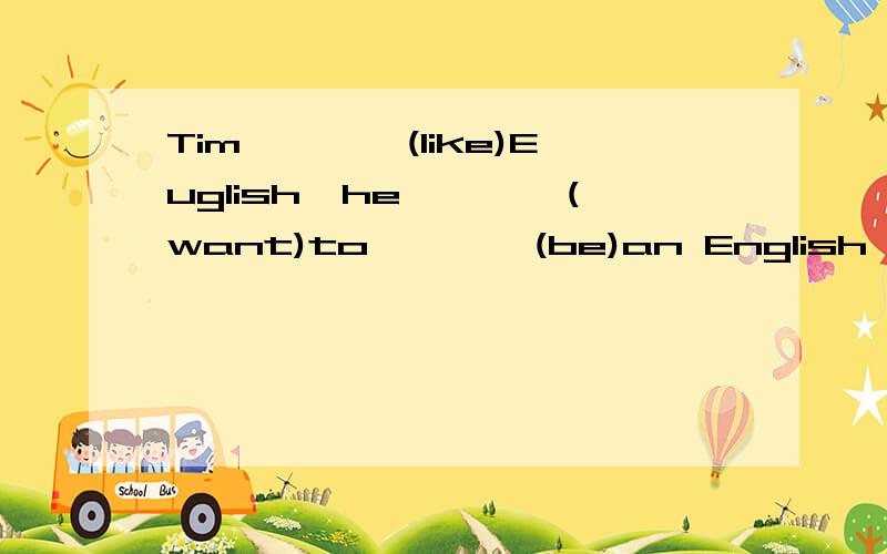 Tim————(like)Euglish,he————(want)to————(be)an English teache