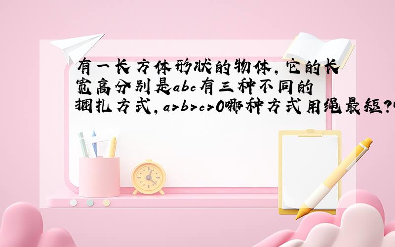 有一长方体形状的物体,它的长宽高分别是abc有三种不同的捆扎方式,a＞b＞c＞0哪种方式用绳最短?哪种最多?