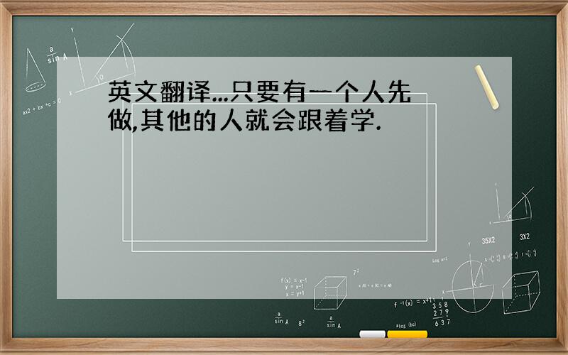 英文翻译...只要有一个人先做,其他的人就会跟着学.