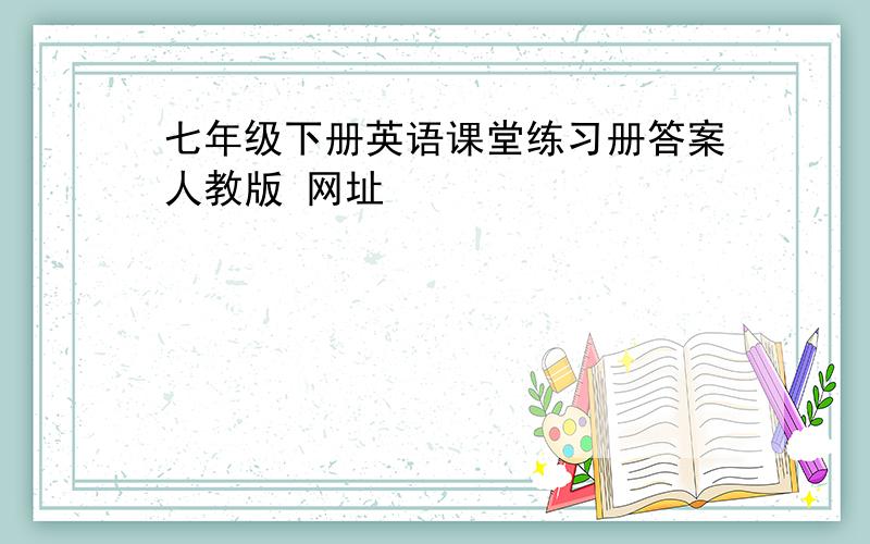 七年级下册英语课堂练习册答案人教版 网址