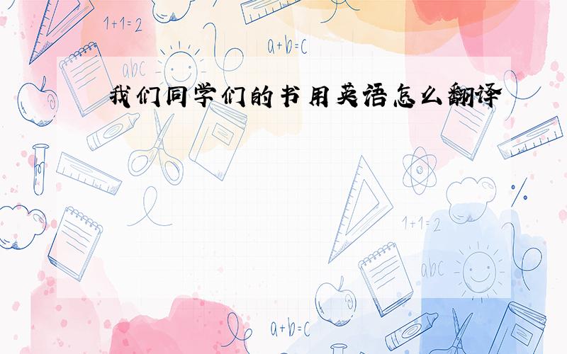 我们同学们的书用英语怎么翻译