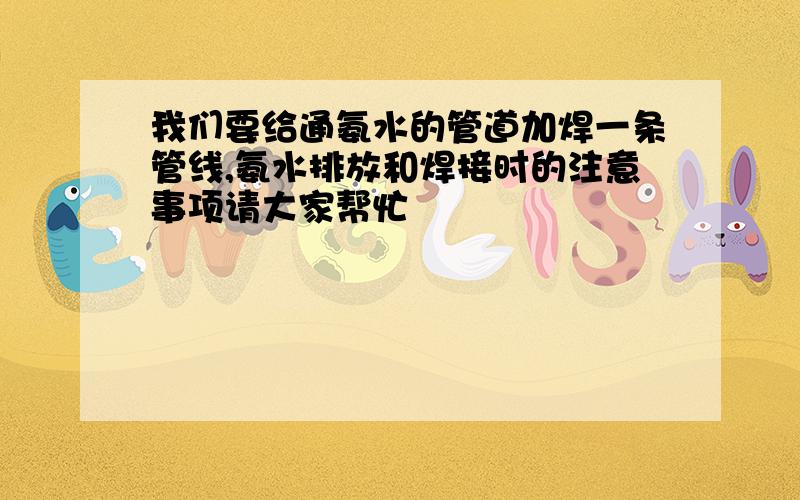 我们要给通氨水的管道加焊一条管线,氨水排放和焊接时的注意事项请大家帮忙